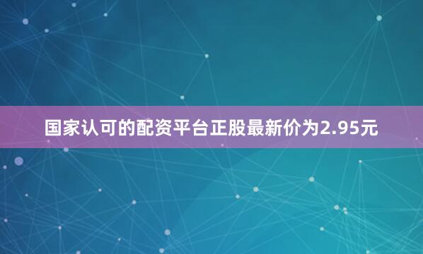 国家认可的配资平台正股最新价为2.95元