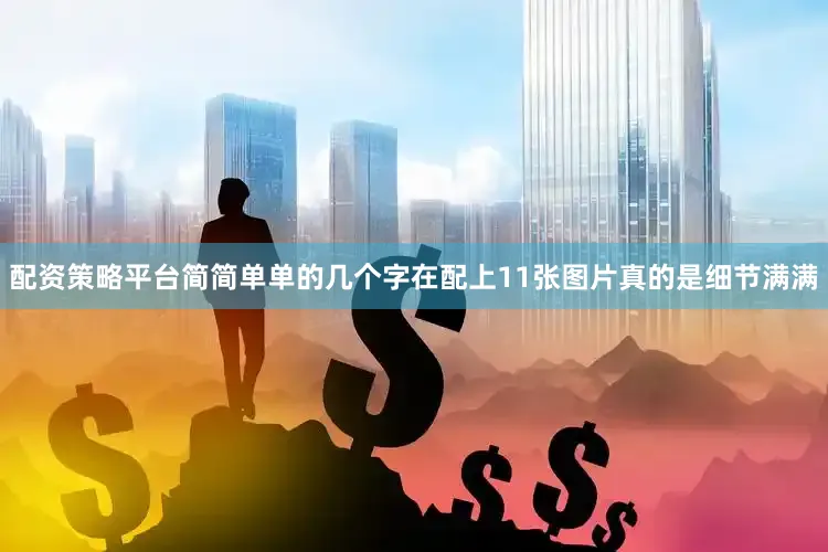 配资策略平台简简单单的几个字在配上11张图片真的是细节满满