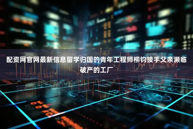 配资网官网最新信息留学归国的青年工程师柳钧接手父亲濒临破产的工厂
