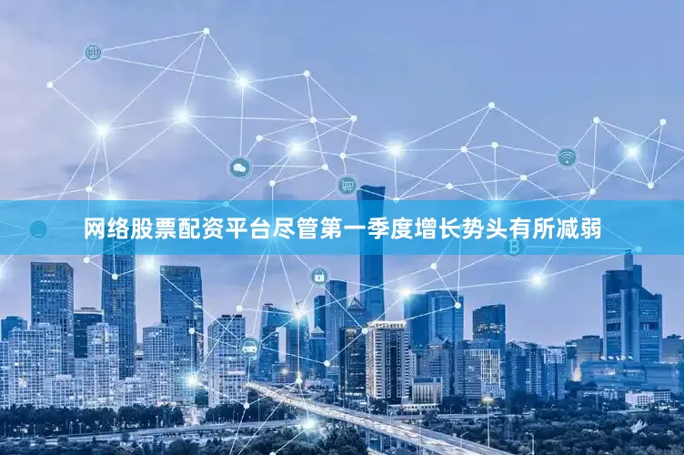 网络股票配资平台尽管第一季度增长势头有所减弱