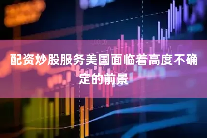 配资炒股服务美国面临着高度不确定的前景
