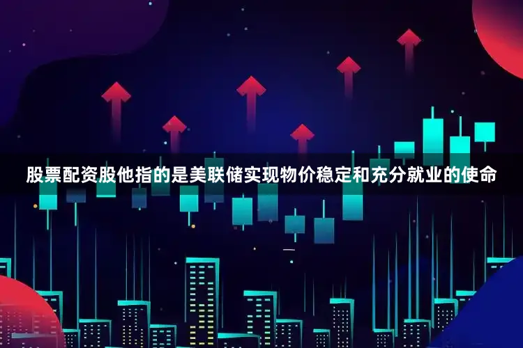 股票配资股他指的是美联储实现物价稳定和充分就业的使命