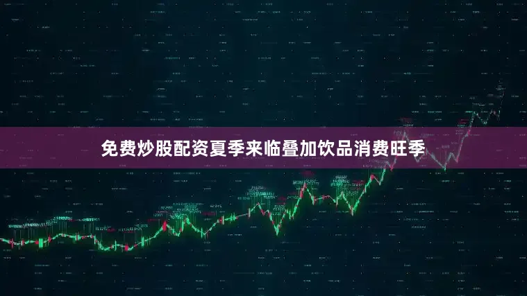 免费炒股配资夏季来临叠加饮品消费旺季