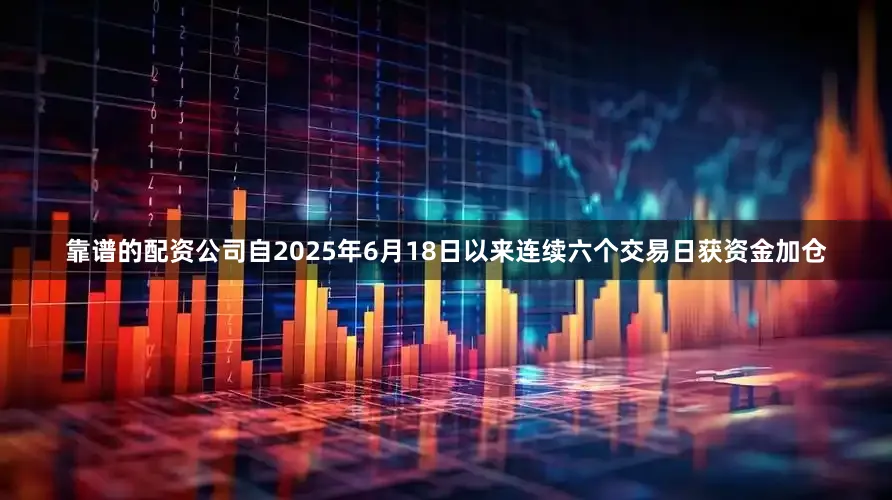 靠谱的配资公司自2025年6月18日以来连续六个交易日获资金加仓
