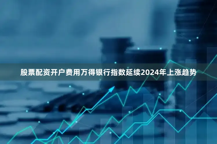 股票配资开户费用万得银行指数延续2024年上涨趋势