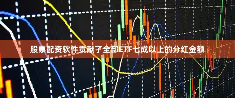 股票配资软件贡献了全部ETF七成以上的分红金额