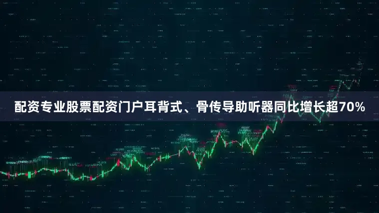 配资专业股票配资门户耳背式、骨传导助听器同比增长超70%