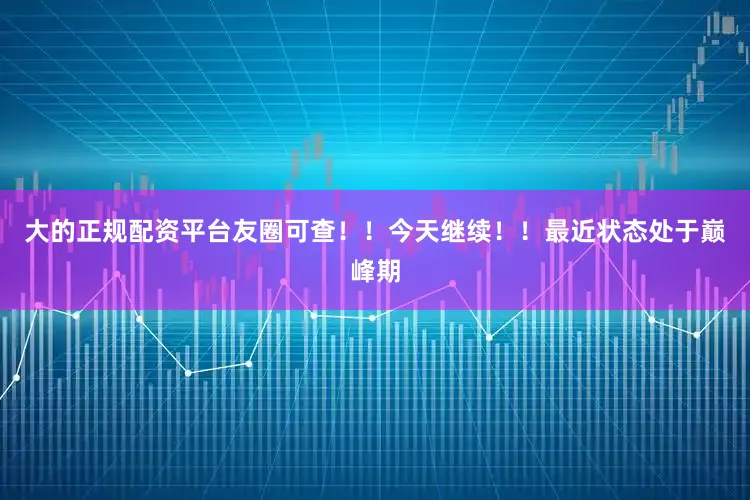 大的正规配资平台友圈可查！！今天继续！！最近状态处于巅峰期