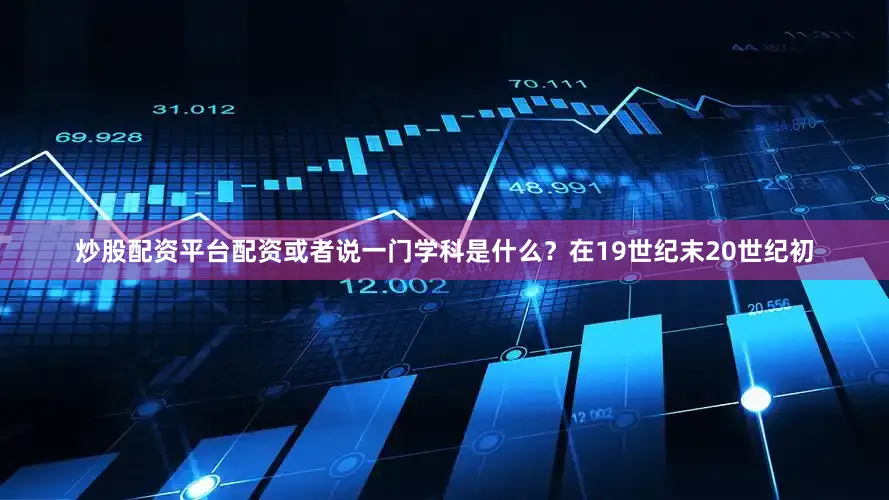 炒股配资平台配资或者说一门学科是什么？在19世纪末20世纪初