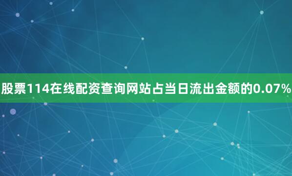 股票114在线配资查询网站占当日流出金额的0.07%