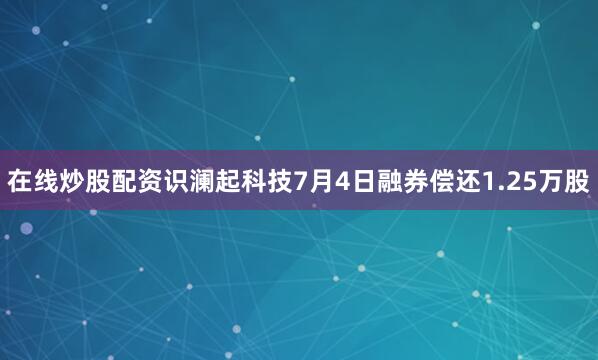 在线炒股配资识澜起科技7月4日融券偿还1.25万股