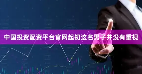 中国投资配资平台官网起初这名男子并没有重视