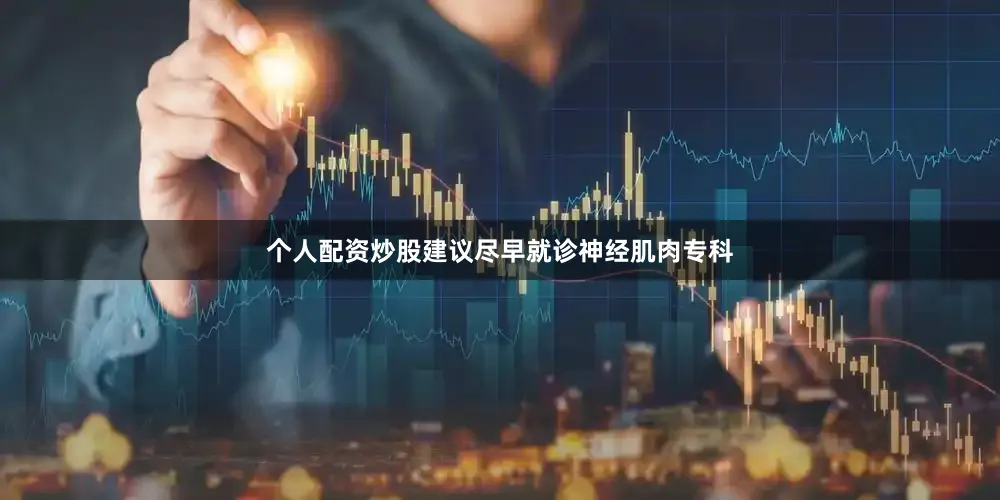 个人配资炒股建议尽早就诊神经肌肉专科