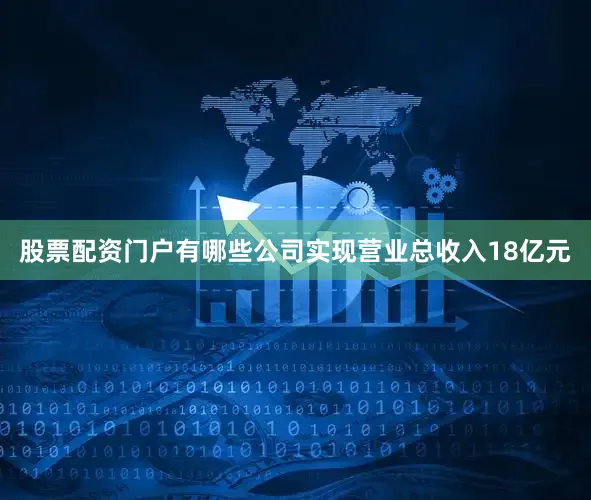 股票配资门户有哪些公司实现营业总收入18亿元
