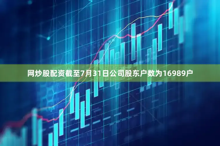 网炒股配资截至7月31日公司股东户数为16989户