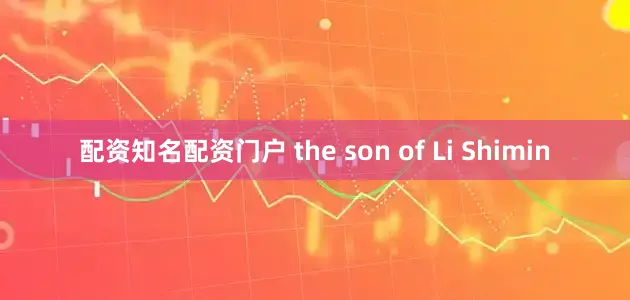 配资知名配资门户 the son of Li Shimin