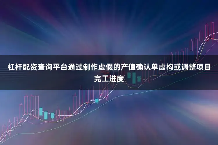 杠杆配资查询平台通过制作虚假的产值确认单虚构或调整项目完工进度