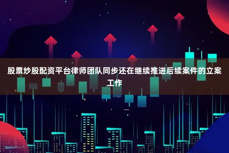 股票炒股配资平台律师团队同步还在继续推进后续案件的立案工作