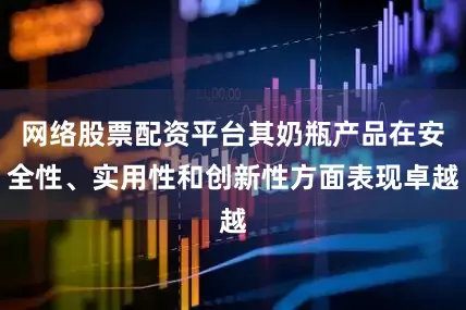 网络股票配资平台其奶瓶产品在安全性、实用性和创新性方面表现卓越