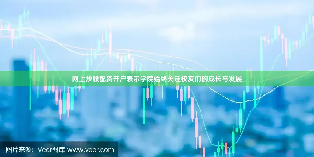 网上炒股配资开户表示学院始终关注校友们的成长与发展