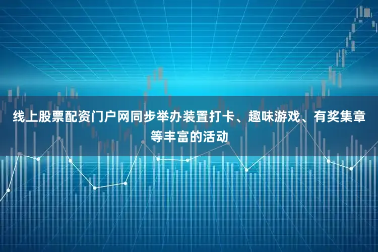 线上股票配资门户网同步举办装置打卡、趣味游戏、有奖集章等丰富的活动