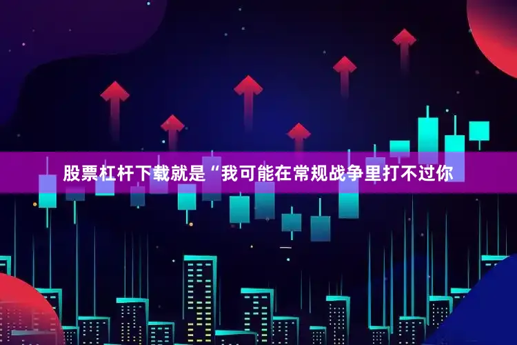 股票杠杆下载就是“我可能在常规战争里打不过你